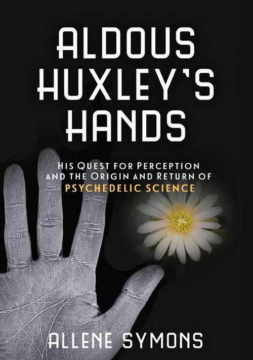 Book cover of Aldous Huxley's Hands: His Quest for Perception and the Origin and Return of Psychedelic Science