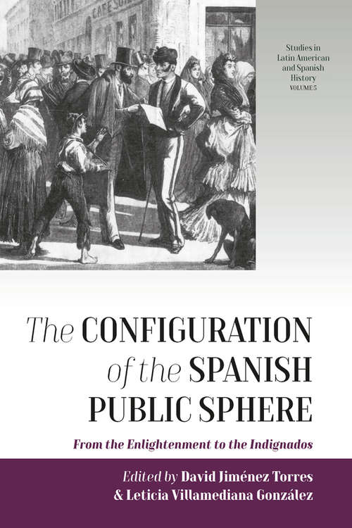 The Configuration of the Spanish Public Sphere: From the Enlightenment to the Indignados (Studies in Latin American and Spanish History #5)