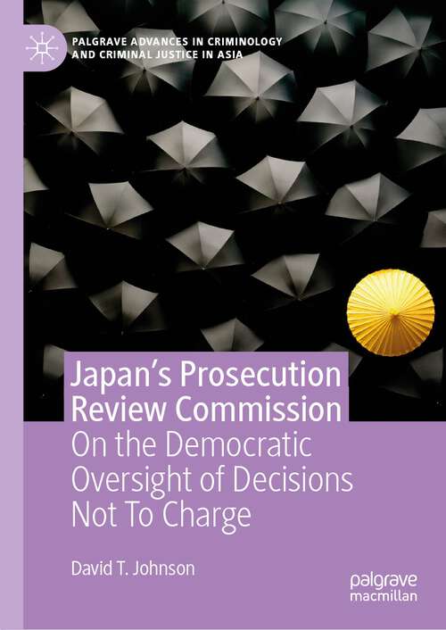 Japan's Prosecution Review Commission: On the Democratic Oversight of Decisions Not To Charge (Palgrave Advances in Criminology and Criminal Justice in Asia)