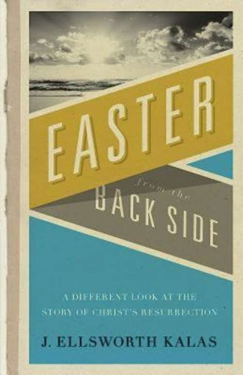 Easter from the Back Side: A Different Look at the Story of Christ's Resurrection