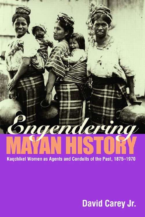 Engendering Mayan History: Kaqchikel Women as Agents and Conduits of the Past, 1875-1970