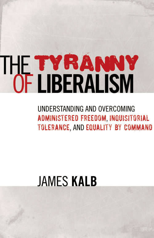 Book cover of The Tyranny of Liberalism: Understanding and Overcoming  Administered Freedom, Inquisitorial Tolerance,  and Equality by Command