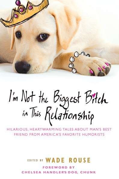 Book cover of I'm Not the Biggest Bitch in This Relationship: Hilarious, Heartwarming Tales about Man's Best Friends from America's Favorite Humorists