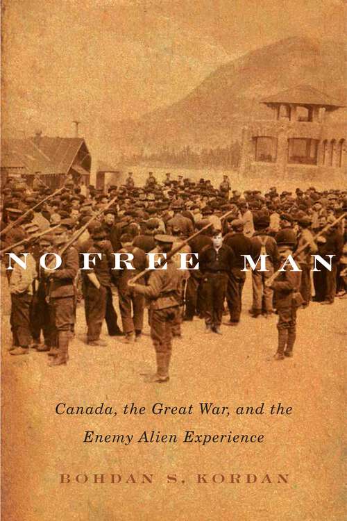 Book cover of No Free Man: Canada, the Great War, and the Enemy Alien Experience (2) (McGill-Queen's Studies in Ethnic History #2)