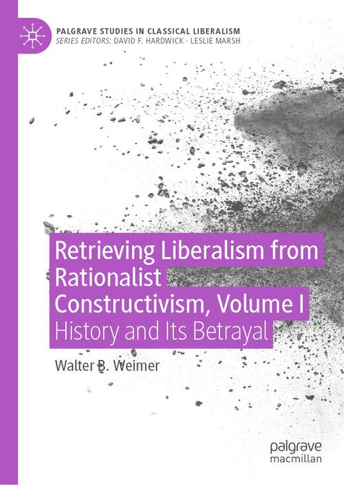 Retrieving Liberalism from Rationalist Constructivism, Volume I: History and Its Betrayal (Palgrave Studies in Classical Liberalism)