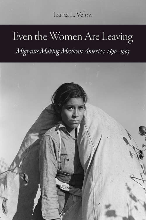Book cover of Even the Women Are Leaving: Migrants Making Mexican America, 1890–1965