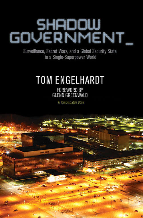 Shadow Government: Surveillance, Secret Wars, and a Global Security State in a Single-Superpower World (TomDispatch Books)