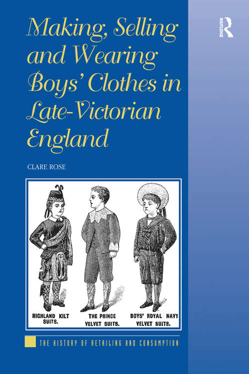 Making, Selling and Wearing Boys' Clothes in Late-Victorian England (The History of Retailing and Consumption)