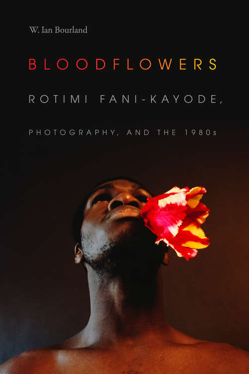 Bloodflowers: Rotimi Fani-Kayode, Photography, and the 1980s (The Visual Arts of Africa and its Diasporas)