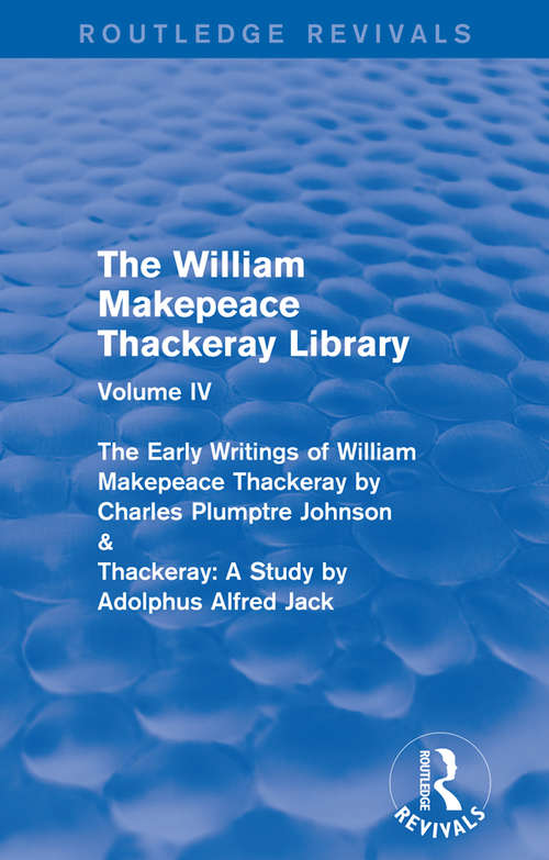 The William Makepeace Thackeray Library: Volume IV - The Early Writings of William Makepeace Thackeray by Charles Plumptre Johnson & Thackeray: A Study by Adolphus Alfred Jack (Routledge Revivals: The William Makepeace Thackeray Library #4)