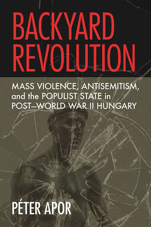 Book cover of Backyard Revolution: Mass Violence, Antisemitism, and the Populist State in Post–World War II Hungary