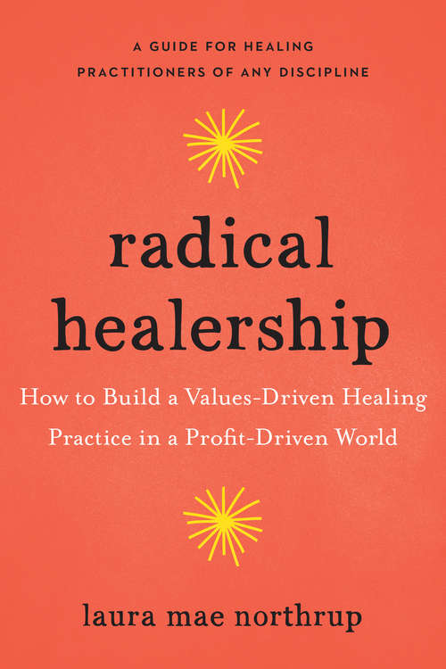 Radical Healership: How to Build a Values-Driven Healing Practice in a Profit-Driven World