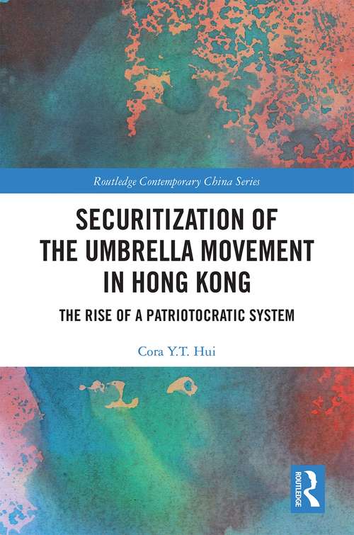 Securitization of the Umbrella Movement in Hong Kong: The Rise of a Patriotocratic System (Routledge Contemporary China Series)