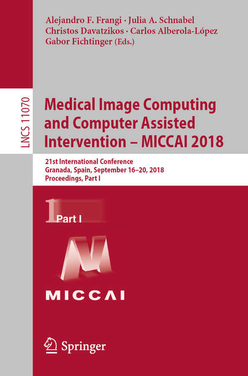 Medical Image Computing and Computer Assisted Intervention – MICCAI 2018: 21st International Conference, Granada, Spain, September 16-20, 2018, Proceedings, Part I (Lecture Notes in Computer Science #11070)
