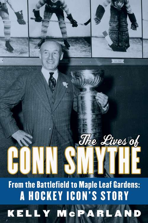 Book cover of The Lives of Conn Smythe: From the Battlefield to Maple Leaf Gardens: A Hockey Icon's Story