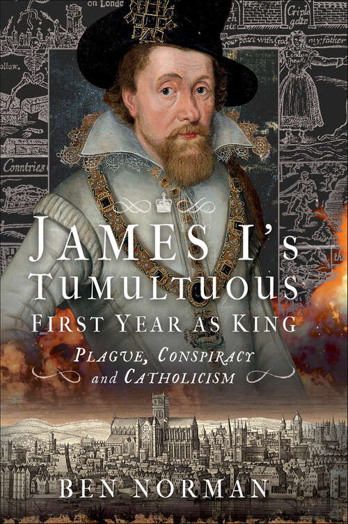 Book cover of James I’s Tumultuous First Year as King: Plague, Conspiracy and Catholicism