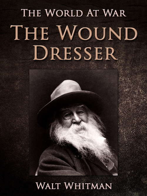 The Wound Dresser: A Series Of Letters, Written From The Hospitals In Washington, During The War Of The Rebellion (classic Reprint) (The World At War)