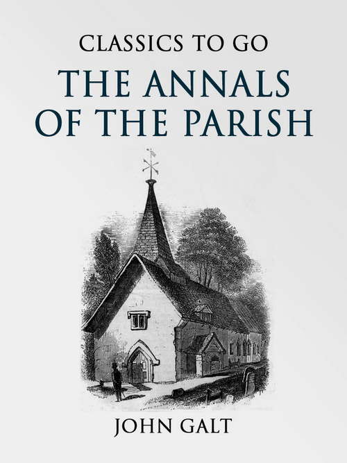 The Annals of the Parish: Or, The Chronicle Of Dalmailing During The Ministry Of The Rev. Micah Balwhidder (Classics To Go)