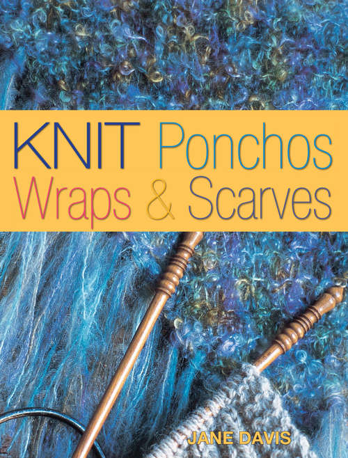 Knit Ponchos, Wraps & Scarves: Create 40 Quick and Contemporary Accessories (Traditions In The Making Ser.)