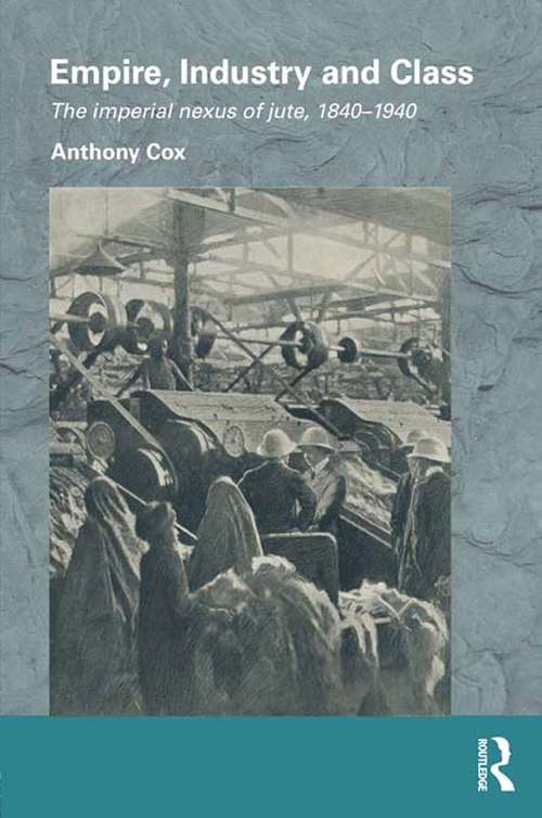 Empire, Industry and Class: The Imperial Nexus of Jute, 1840-1940 (Routledge/Edinburgh South Asian Studies Series)