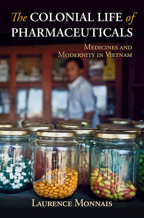 The Colonial Life of Pharmaceuticals: Medicines and Modernity in Vietnam (Global Health Histories)