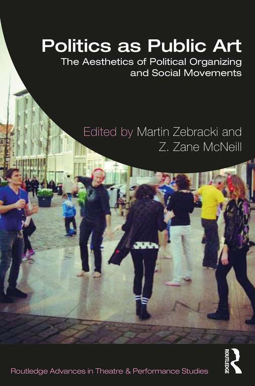 Politics as Public Art: The Aesthetics of Political Organizing and Social Movements (Routledge Advances in Theatre & Performance Studies)