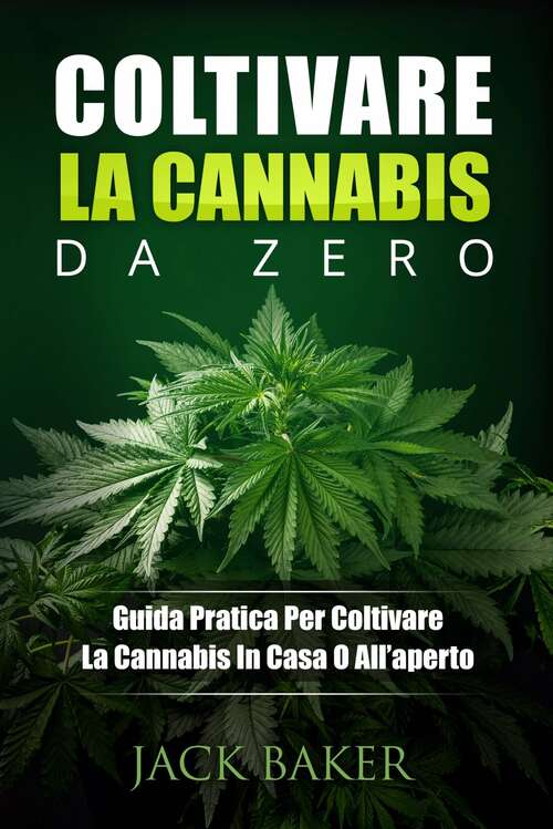 Coltivare La Cannabis Da Zero: Una guida pratica per coltivare piante di cannabis in casa o in giardino
