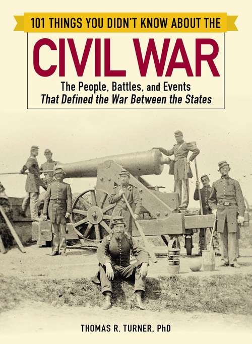 101 Things You Didn't Know about the Civil War: The People, Battles, and Events That Defined the War Between the States (101 Things)