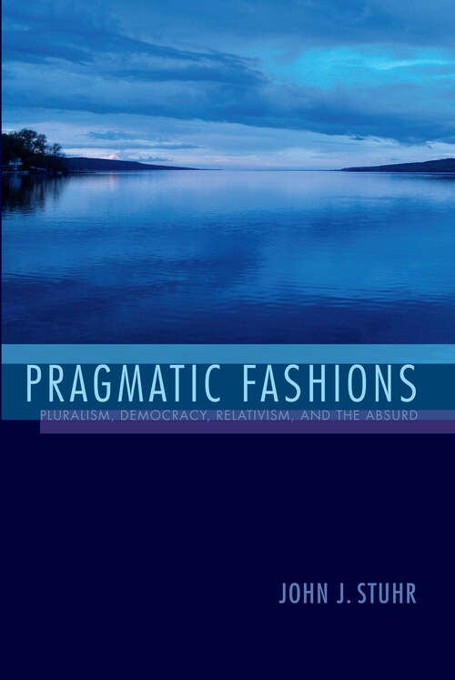 Pragmatic Fashions: Pluralism, Democracy, Relativism, And The Absurd (American Philosophy Ser.)