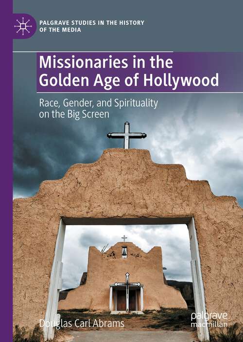 Missionaries in the Golden Age of Hollywood: Race, Gender, and Spirituality on the Big Screen (Palgrave Studies in the History of the Media)