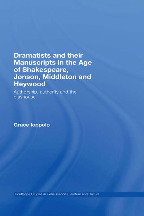 Dramatists and their Manuscripts in the Age of Shakespeare, Jonson, Middleton and Heywood: Authorship, Authority and the Playhouse (Routledge Studies in Renaissance Literature and Culture #Vol. 6)