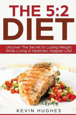 The 5:2 Diet:Uncover The Secret to Losing Weight While Living A Healthier, Happier Life