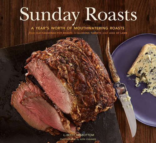 Sunday Roasts: A Year's Worth of Mouthwatering Roasts, from Old-Fashioned Pot Roasts to Glorious Turkeys and Legs of Lamb