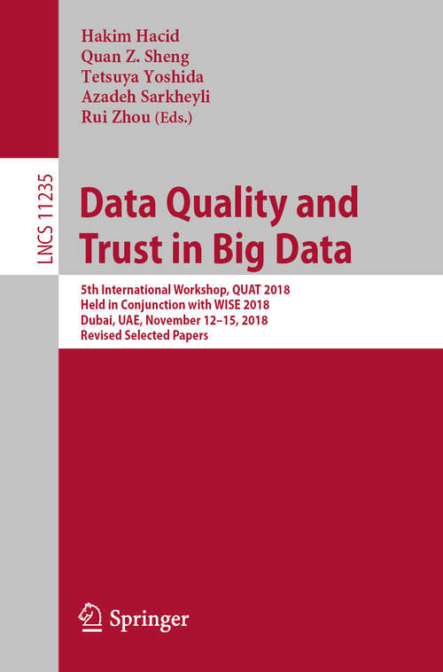 Data Quality and Trust in Big Data: 5th International Workshop, QUAT 2018, Held in Conjunction with WISE 2018, Dubai, UAE, November 12–15, 2018, Revised Selected Papers (Lecture Notes in Computer Science #11235)