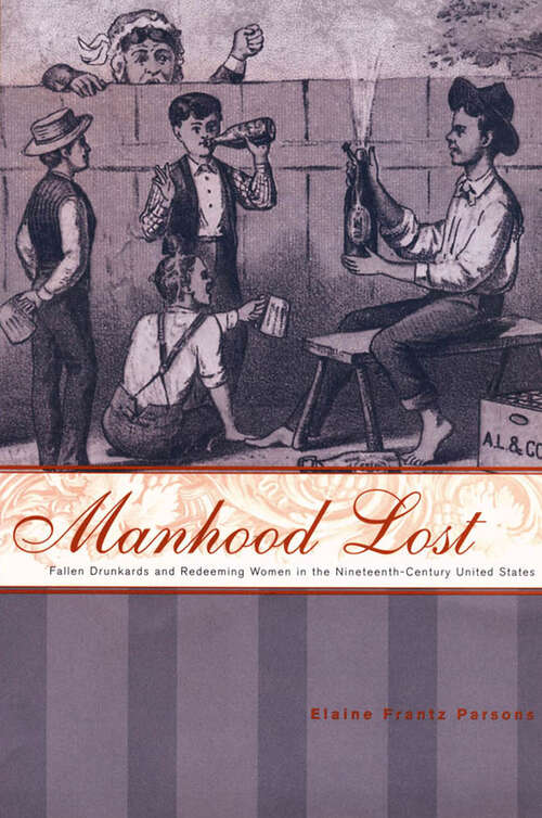 Manhood Lost: Fallen Drunkards and Redeeming Women in the Nineteenth-Century United States (New Studies in American Intellectual and Cultural History)
