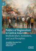 Politics of Regionalism in Central Asia: Multilateralism, Institutions, and Local Perception