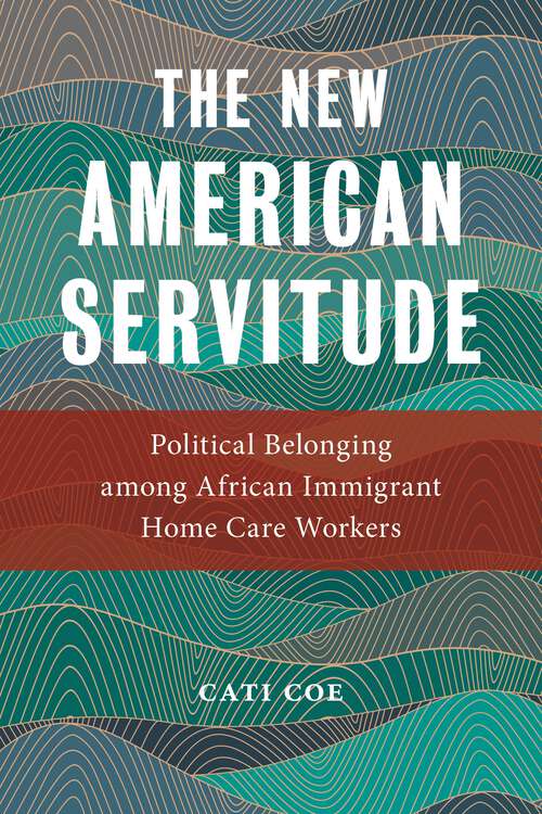 The New American Servitude: Political Belonging among African Immigrant Home Care Workers (Anthropologies of American Medicine: Culture, Power, and Practice #3)
