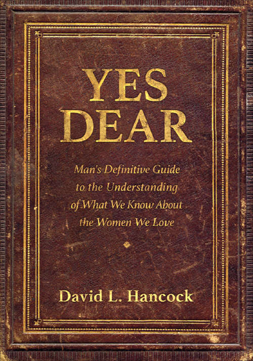 Yes Dear: Man's Definitive Guide to the Understanding of What We Know About the Women We Love