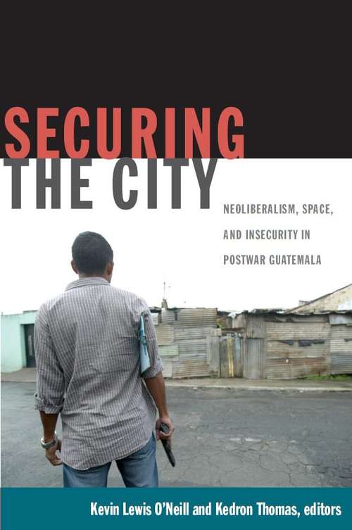 Securing the City: Neoliberalism, Space, and Insecurity in Postwar Guatemala