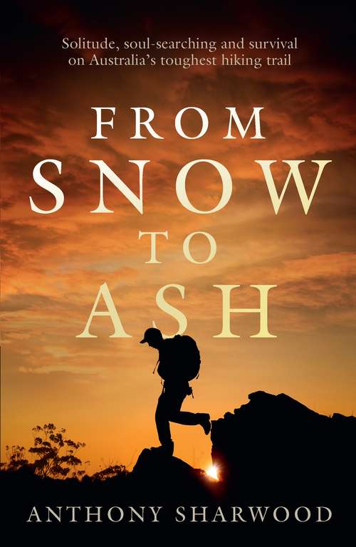 Book cover of From Snow to Ash: Solitude, soul-searching and survival on Australia's toughest hiking trail
