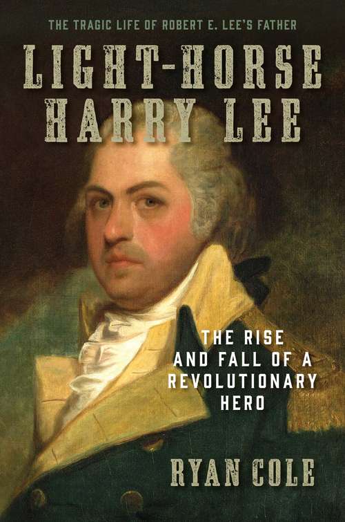 Light-Horse Harry Lee: The Rise and Fall of a Revolutionary Hero - The Tragic Life of Robert E. Lee's Father