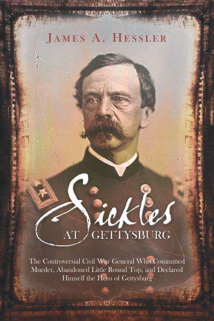 Book cover of Sickles at Gettysburg: The Controversial Civil War General Who Committed Murder, Abandoned Little Round Top, and Declared Himself the Hero of Gettysburg