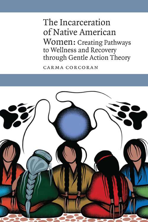 Book cover of The Incarceration of Native American Women: Creating Pathways to Wellness and Recovery through Gentle Action Theory (New Visions in Native American and Indigenous Studies)
