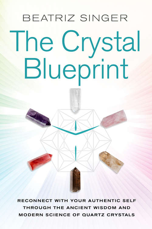 Crystal Blueprint: Reconnect with Your Authentic Self Through the Ancient Wisdom and Modern Science of Quartz Crystals