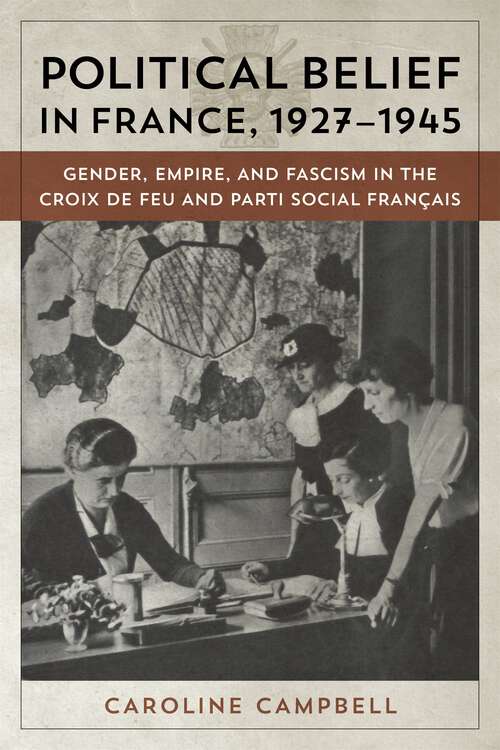 Book cover of Political Belief in France, 1927-1945: Gender, Empire, and Fascism in the Croix de Feu and Parti Social Franï¿½ais