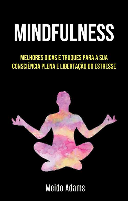 Book cover of Mindfulness: Melhores Dicas E Truques Para A Sua Consciência Plena E Libertação Do Estresse