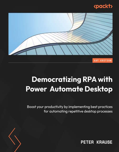Book cover of Democratizing RPA with Power Automate Desktop: Boost your productivity by implementing best practices for automating repetitive desktop processes