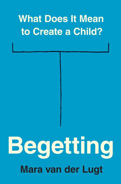 Book cover of Begetting: What Does It Mean to Create a Child?