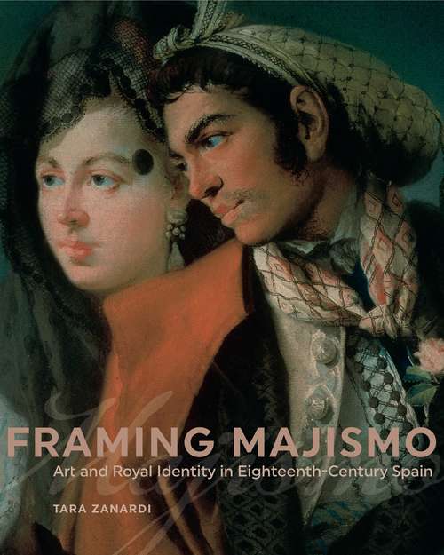 Book cover of Framing Majismo: Art and Royal Identity in Eighteenth-Century Spain