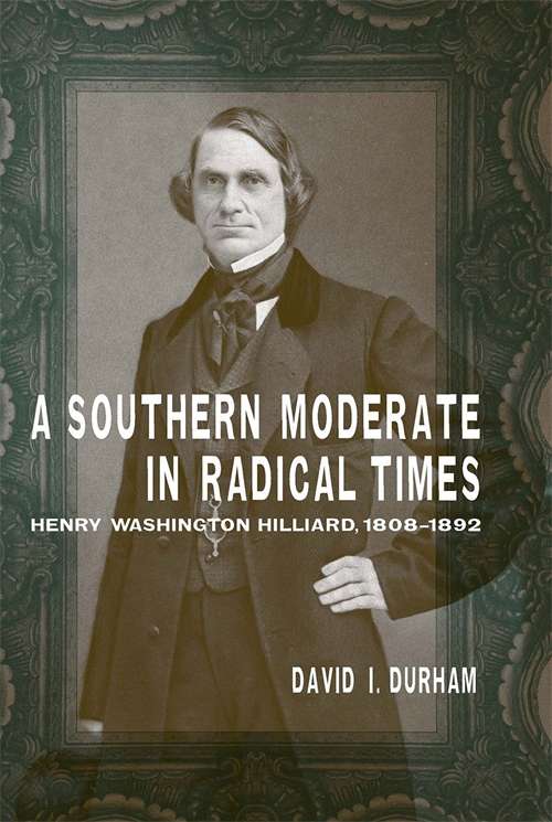 A Southern Moderate in Radical Times: Henry Washington Hilliard, 1808-1892 (Southern Biography Series)